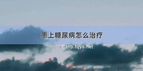 患上糖尿病怎么治疗