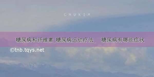 ​糖尿病和纤维素_糖尿病运动疗法_​糖尿病有哪些症状