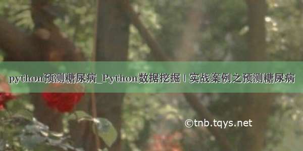 python预测糖尿病_Python数据挖掘 | 实战案例之预测糖尿病