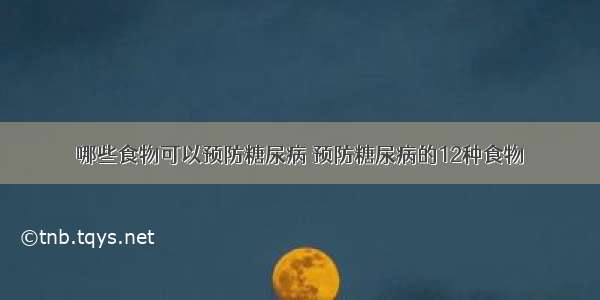 哪些食物可以预防糖尿病 预防糖尿病的12种食物