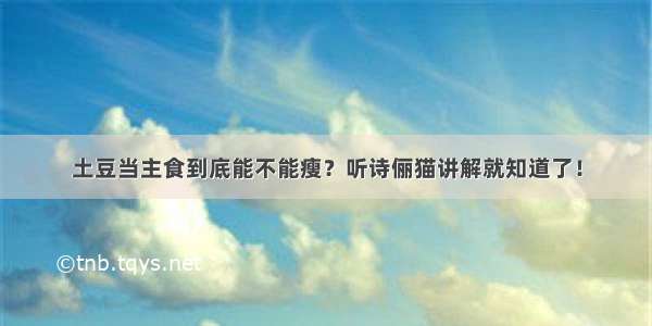 土豆当主食到底能不能瘦？听诗俪猫讲解就知道了！