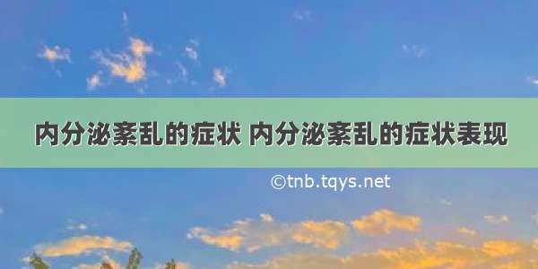 内分泌紊乱的症状 内分泌紊乱的症状表现