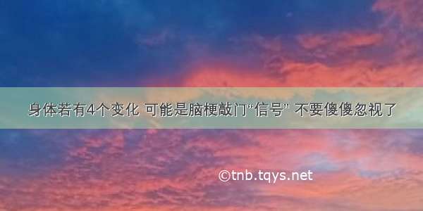 身体若有4个变化 可能是脑梗敲门“信号” 不要傻傻忽视了