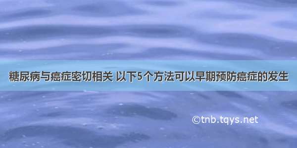 糖尿病与癌症密切相关 以下5个方法可以早期预防癌症的发生