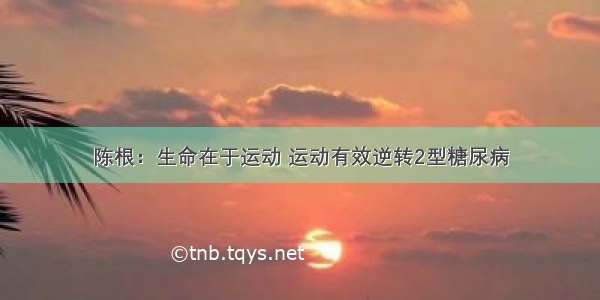 陈根：生命在于运动 运动有效逆转2型糖尿病