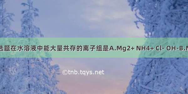 单选题在水溶液中能大量共存的离子组是A.Mg2+ NH4+ Cl- OH-B.Na+