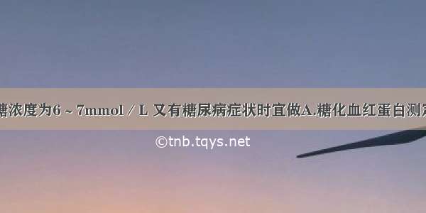 患者空腹血糖浓度为6～7mmol／L 又有糖尿病症状时宜做A.糖化血红蛋白测定B.空腹血浆