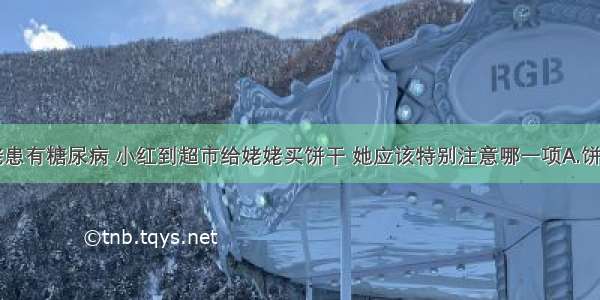 小红的姥姥患有糖尿病 小红到超市给姥姥买饼干 她应该特别注意哪一项A.饼干的生产日