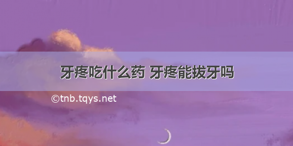 牙疼吃什么药 牙疼能拔牙吗