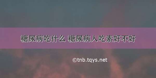 糖尿病吃什么 糖尿病人吃素好不好