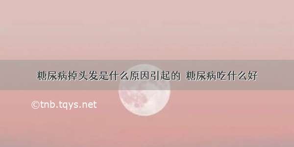 糖尿病掉头发是什么原因引起的  糖尿病吃什么好