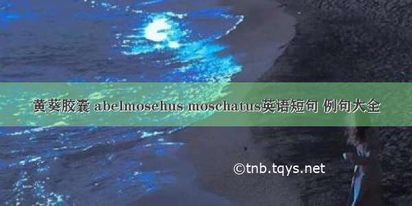 黄葵胶囊 abelmosehus moschatus英语短句 例句大全