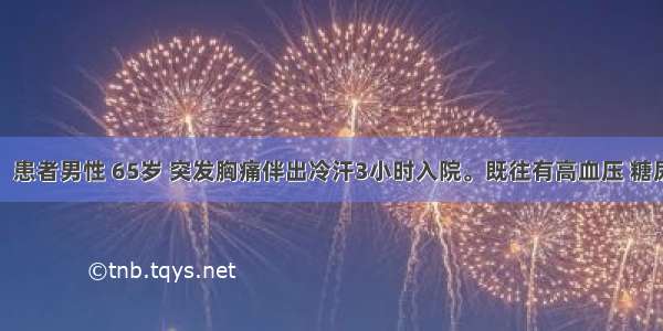 病历摘要：患者男性 65岁 突发胸痛伴出冷汗3小时入院。既往有高血压 糖尿病史。体