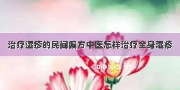 治疗湿疹的民间偏方中医怎样治疗全身湿疹