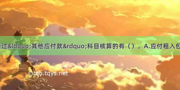 下列项目中 不通过“其他应付款”科目核算的有（　　）。A.应付租入包装物的租金B.应