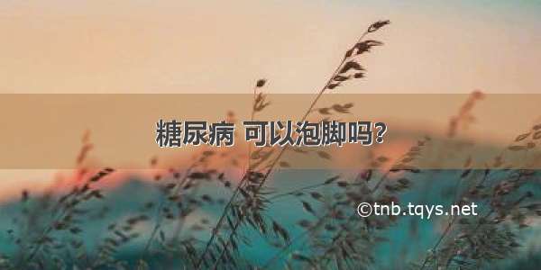 糖尿病 可以泡脚吗？