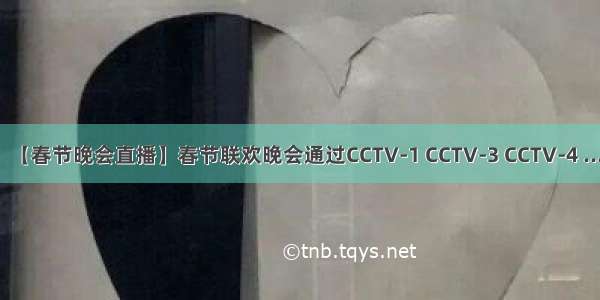 【春节晚会直播】春节联欢晚会通过CCTV-1 CCTV-3 CCTV-4 ...