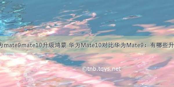 华为mate9mate10升级鸿蒙 华为Mate10对比华为Mate9：有哪些升级？