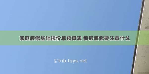 家庭装修基础报价单预算表 新房装修要注意什么