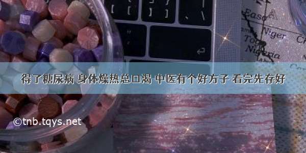 得了糖尿病 身体燥热总口渴 中医有个好方子 看完先存好