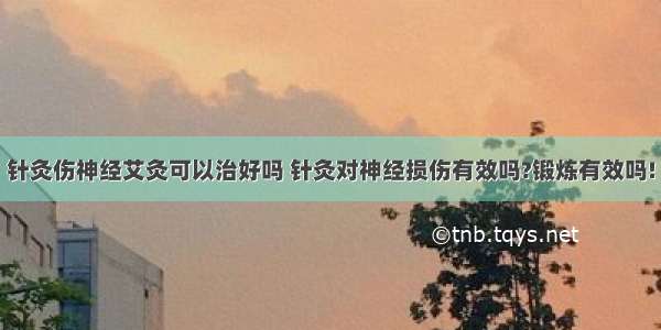 针灸伤神经艾灸可以治好吗 针灸对神经损伤有效吗?锻炼有效吗!