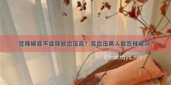 吃辣椒会不会导致血压高？高血压病人能吃辣椒吗？