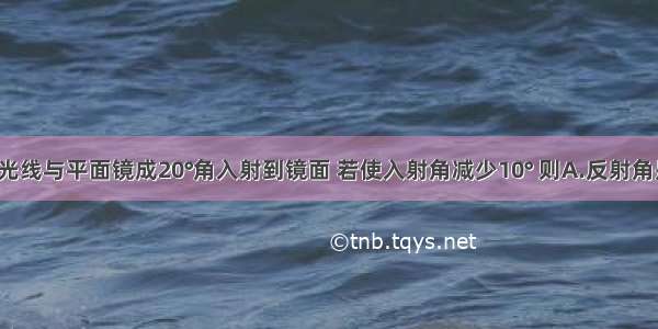 单选题光线与平面镜成20°角入射到镜面 若使入射角减少10° 则A.反射角是10°B.