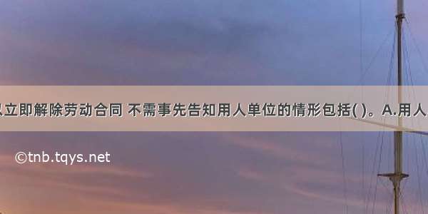 劳动者可以立即解除劳动合同 不需事先告知用人单位的情形包括( )。A.用人单位以暴力