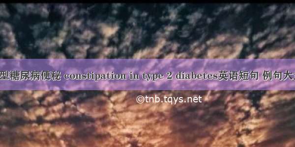 2型糖尿病便秘 constipation in type 2 diabetes英语短句 例句大全