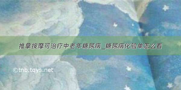 推拿按摩可治疗中老年糖尿病_糖尿病化验单怎么看