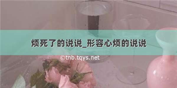 烦死了的说说_形容心烦的说说