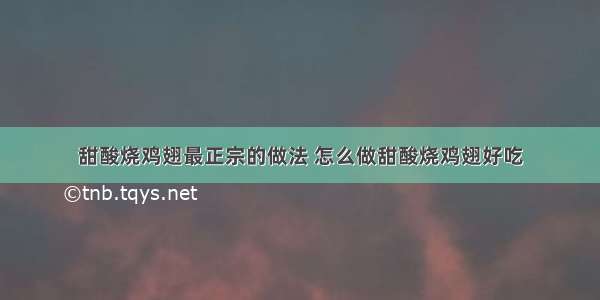 甜酸烧鸡翅最正宗的做法 怎么做甜酸烧鸡翅好吃