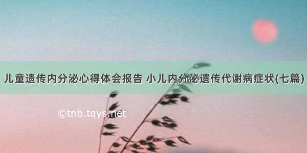 儿童遗传内分泌心得体会报告 小儿内分泌遗传代谢病症状(七篇)