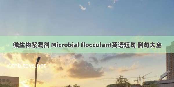 微生物絮凝剂 Microbial flocculant英语短句 例句大全