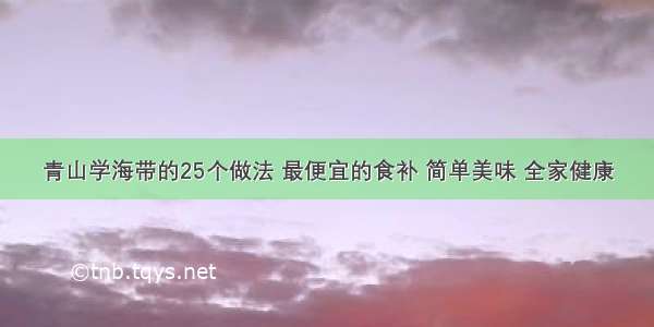 青山学海带的25个做法 最便宜的食补 简单美味 全家健康