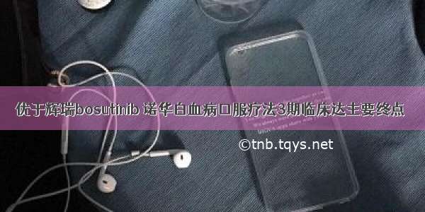 优于辉瑞bosutinib 诺华白血病口服疗法3期临床达主要终点