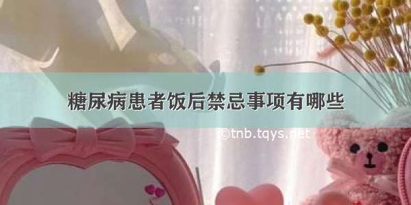 糖尿病患者饭后禁忌事项有哪些