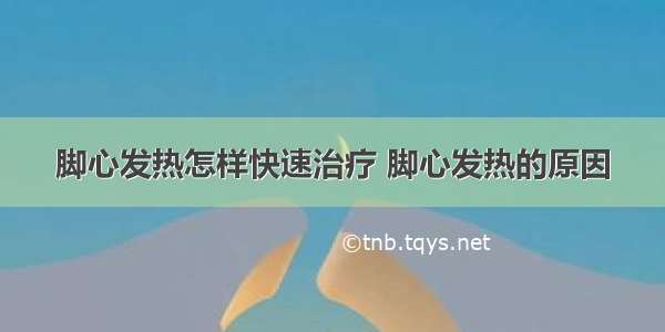 脚心发热怎样快速治疗 脚心发热的原因