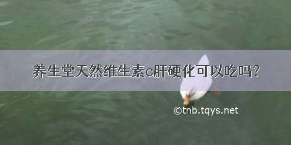 养生堂天然维生素c肝硬化可以吃吗？