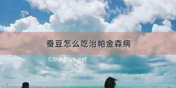 蚕豆怎么吃治帕金森病