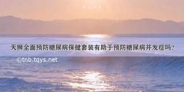 天狮全面预防糖尿病保健套装有助于预防糖尿病并发症吗？