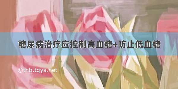 糖尿病治疗应控制高血糖+防止低血糖