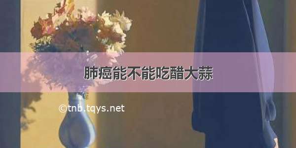 肺癌能不能吃醋大蒜