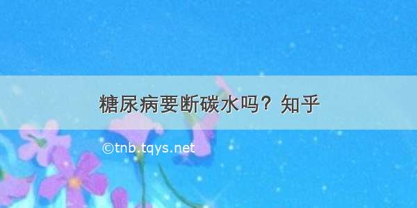 糖尿病要断碳水吗？知乎