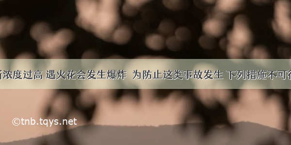 矿井中瓦斯浓度过高 遇火花会发生爆炸．为防止这类事故发生 下列措施不可行的是A.尽