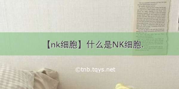 【nk细胞】什么是NK细胞.