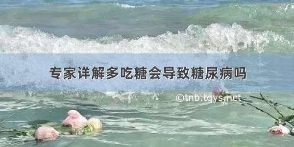 专家详解多吃糖会导致糖尿病吗