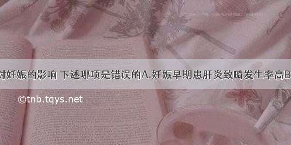 病毒性肝炎对妊娠的影响 下述哪项是错误的A.妊娠早期患肝炎致畸发生率高B.妊娠早期患