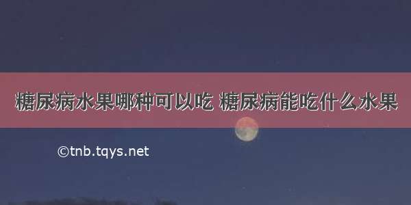 糖尿病水果哪种可以吃 糖尿病能吃什么水果