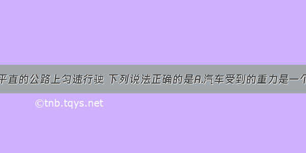 一辆汽车在平直的公路上匀速行驶 下列说法正确的是A.汽车受到的重力是一个无论到哪都